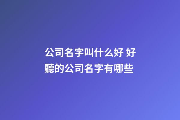 公司名字叫什么好 好聽的公司名字有哪些-第1張-公司起名-玄機派